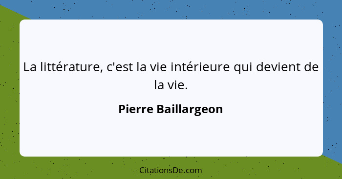 La littérature, c'est la vie intérieure qui devient de la vie.... - Pierre Baillargeon