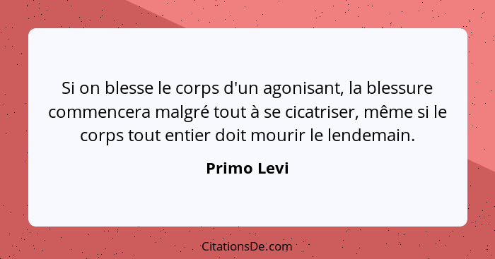 Si on blesse le corps d'un agonisant, la blessure commencera malgré tout à se cicatriser, même si le corps tout entier doit mourir le len... - Primo Levi