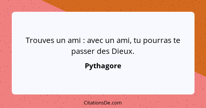 Trouves un ami : avec un ami, tu pourras te passer des Dieux.... - Pythagore