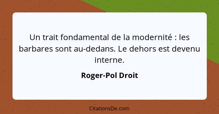 Un trait fondamental de la modernité : les barbares sont au-dedans. Le dehors est devenu interne.... - Roger-Pol Droit