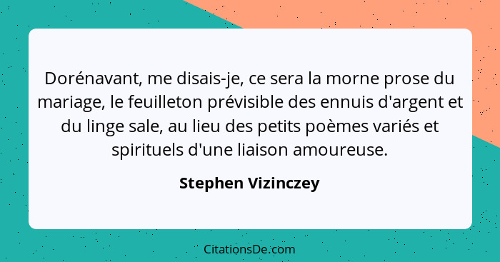 Dorénavant, me disais-je, ce sera la morne prose du mariage, le feuilleton prévisible des ennuis d'argent et du linge sale, au lie... - Stephen Vizinczey