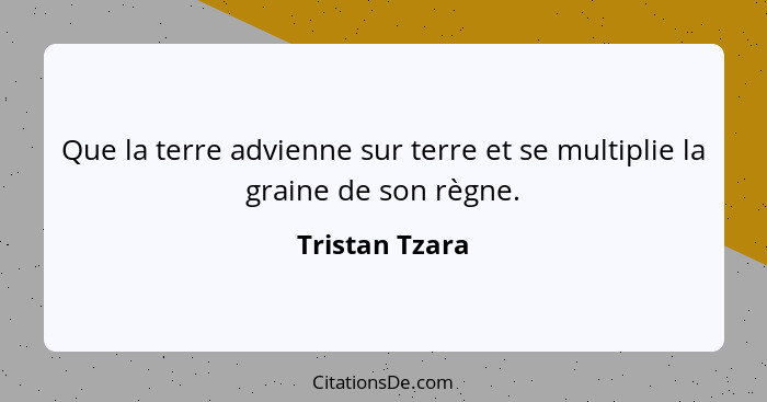 Que la terre advienne sur terre et se multiplie la graine de son règne.... - Tristan Tzara