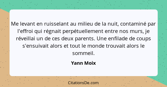 Me levant en ruisselant au milieu de la nuit, contaminé par l'effroi qui régnait perpétuellement entre nos murs, je réveillai un de ces de... - Yann Moix