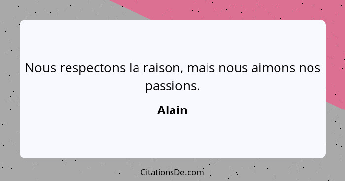 Nous respectons la raison, mais nous aimons nos passions.... - Alain