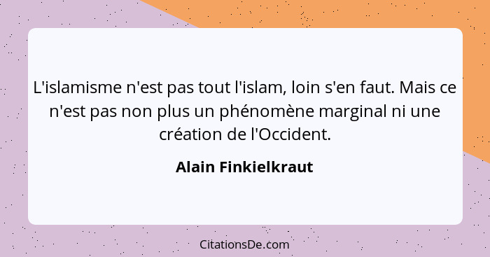 L'islamisme n'est pas tout l'islam, loin s'en faut. Mais ce n'est pas non plus un phénomène marginal ni une création de l'Occiden... - Alain Finkielkraut