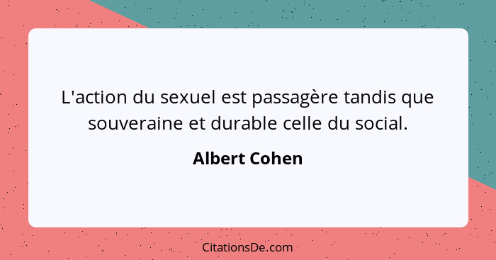 L'action du sexuel est passagère tandis que souveraine et durable celle du social.... - Albert Cohen