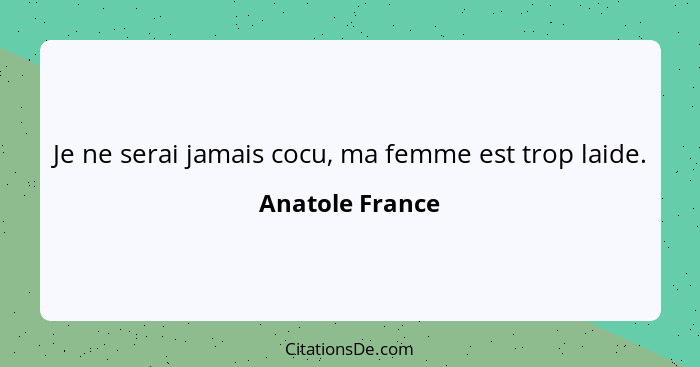 Je ne serai jamais cocu, ma femme est trop laide.... - Anatole France