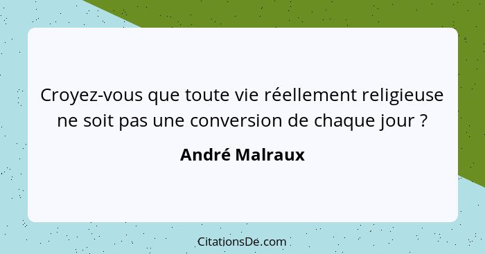 Croyez-vous que toute vie réellement religieuse ne soit pas une conversion de chaque jour ?... - André Malraux