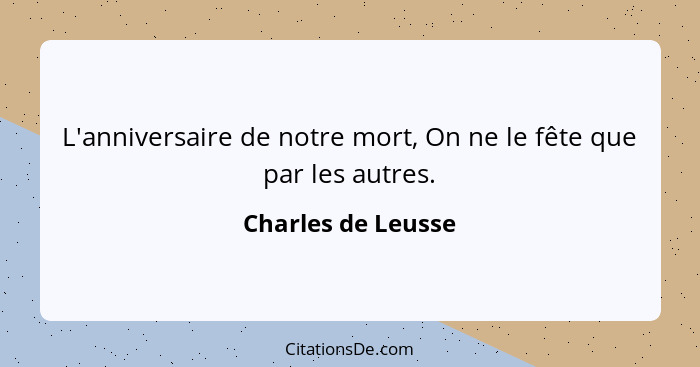 L'anniversaire de notre mort, On ne le fête que par les autres.... - Charles de Leusse