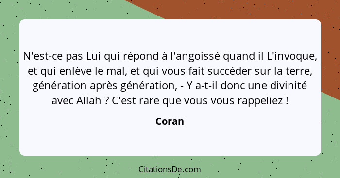 N'est-ce pas Lui qui répond à l'angoissé quand il L'invoque, et qui enlève le mal, et qui vous fait succéder sur la terre, génération après gé... - Coran