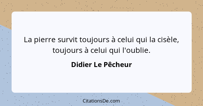 La pierre survit toujours à celui qui la cisèle, toujours à celui qui l'oublie.... - Didier Le Pêcheur