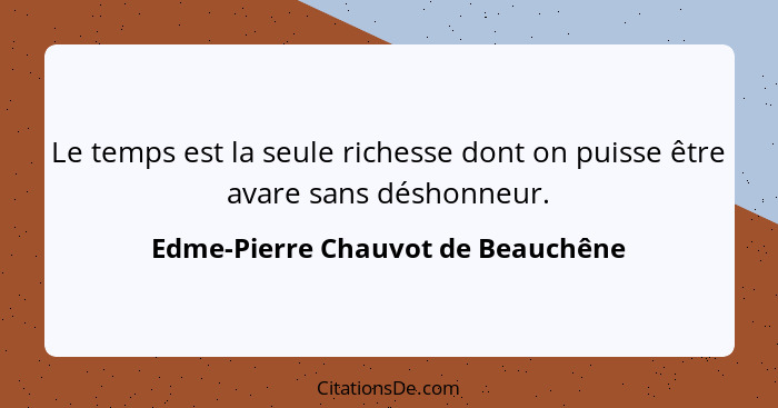 Le temps est la seule richesse dont on puisse être avare sans déshonneur.... - Edme-Pierre Chauvot de Beauchêne