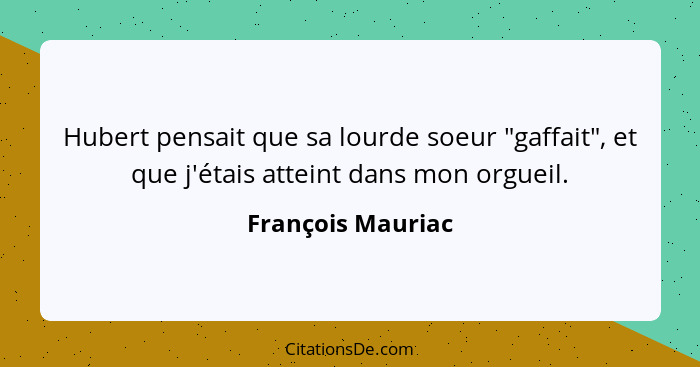 Hubert pensait que sa lourde soeur "gaffait", et que j'étais atteint dans mon orgueil.... - François Mauriac