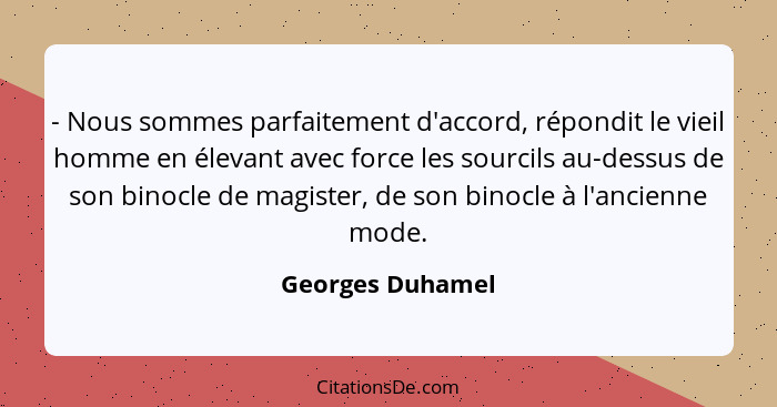 - Nous sommes parfaitement d'accord, répondit le vieil homme en élevant avec force les sourcils au-dessus de son binocle de magister... - Georges Duhamel