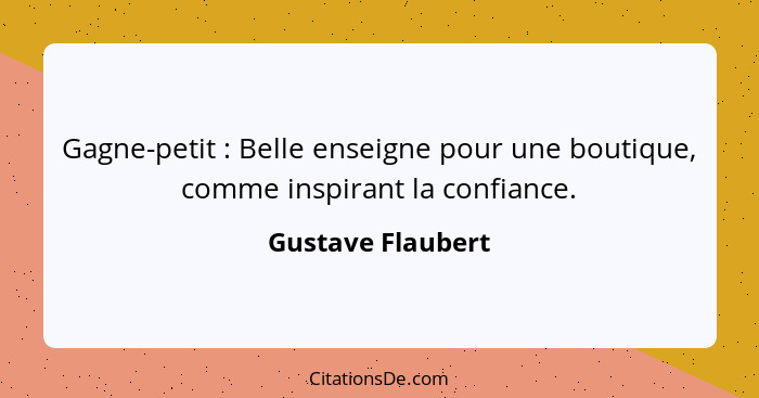 Gagne-petit : Belle enseigne pour une boutique, comme inspirant la confiance.... - Gustave Flaubert