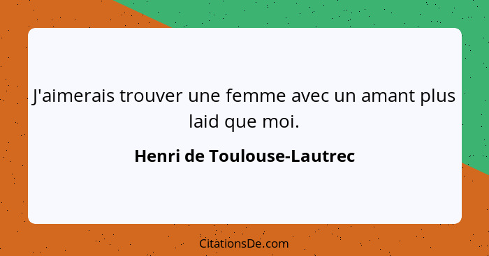 J'aimerais trouver une femme avec un amant plus laid que moi.... - Henri de Toulouse-Lautrec