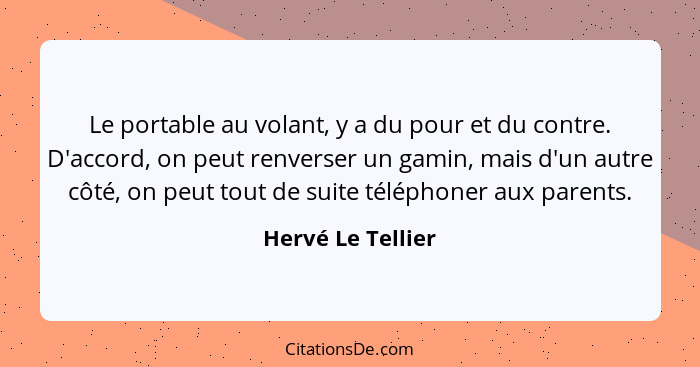 Le portable au volant, y a du pour et du contre. D'accord, on peut renverser un gamin, mais d'un autre côté, on peut tout de suite... - Hervé Le Tellier