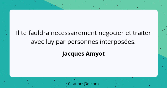 Il te fauldra necessairement negocier et traiter avec luy par personnes interposées.... - Jacques Amyot