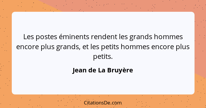 Les postes éminents rendent les grands hommes encore plus grands, et les petits hommes encore plus petits.... - Jean de La Bruyère