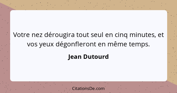 Votre nez dérougira tout seul en cinq minutes, et vos yeux dégonfleront en même temps.... - Jean Dutourd