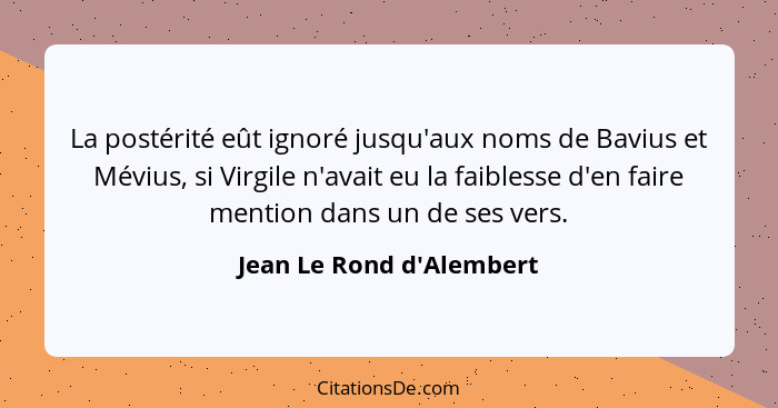 La postérité eût ignoré jusqu'aux noms de Bavius et Mévius, si Virgile n'avait eu la faiblesse d'en faire mention dans u... - Jean Le Rond d'Alembert