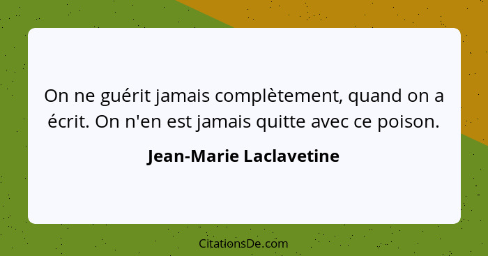 On ne guérit jamais complètement, quand on a écrit. On n'en est jamais quitte avec ce poison.... - Jean-Marie Laclavetine