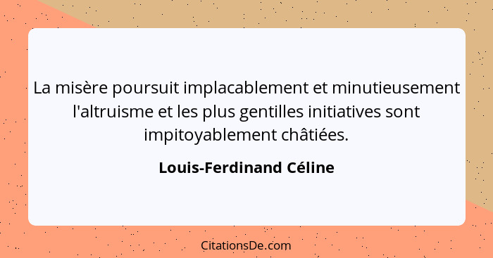 La misère poursuit implacablement et minutieusement l'altruisme et les plus gentilles initiatives sont impitoyablement châtié... - Louis-Ferdinand Céline