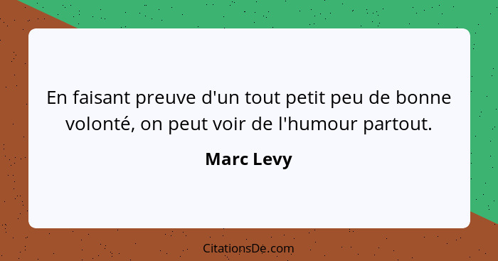 En faisant preuve d'un tout petit peu de bonne volonté, on peut voir de l'humour partout.... - Marc Levy