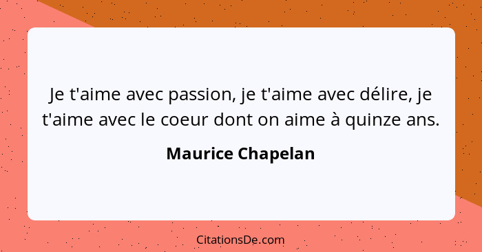 Je t'aime avec passion, je t'aime avec délire, je t'aime avec le coeur dont on aime à quinze ans.... - Maurice Chapelan