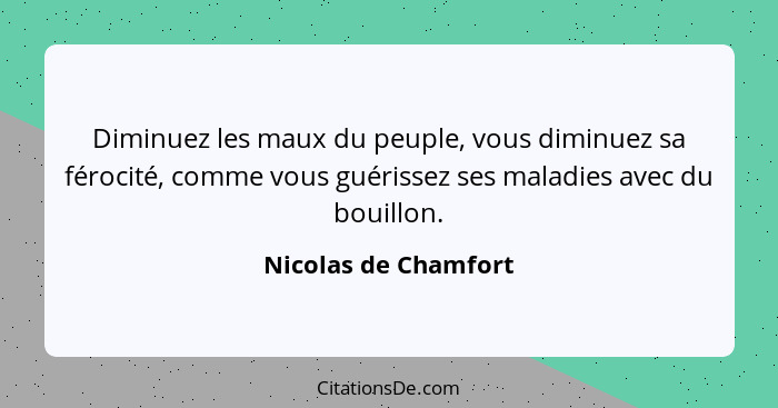 Diminuez les maux du peuple, vous diminuez sa férocité, comme vous guérissez ses maladies avec du bouillon.... - Nicolas de Chamfort