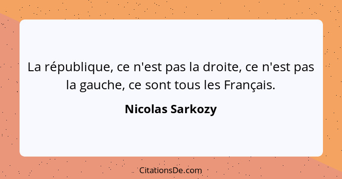 La république, ce n'est pas la droite, ce n'est pas la gauche, ce sont tous les Français.... - Nicolas Sarkozy