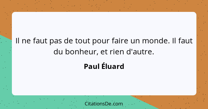 Il ne faut pas de tout pour faire un monde. Il faut du bonheur, et rien d'autre.... - Paul Éluard