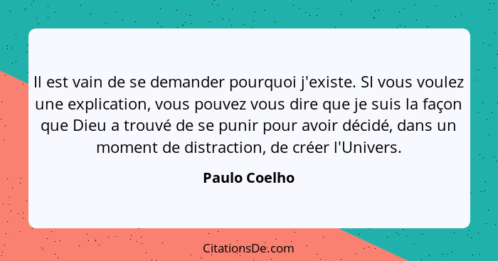 Il est vain de se demander pourquoi j'existe. SI vous voulez une explication, vous pouvez vous dire que je suis la façon que Dieu a tro... - Paulo Coelho