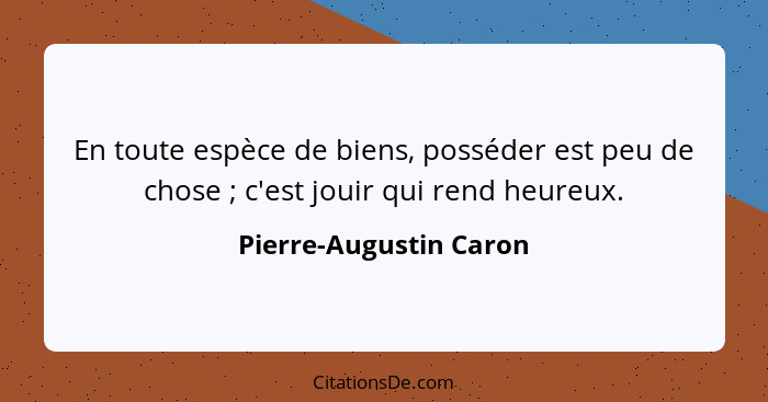 En toute espèce de biens, posséder est peu de chose ; c'est jouir qui rend heureux.... - Pierre-Augustin Caron