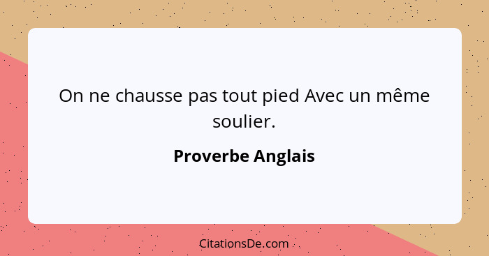 On ne chausse pas tout pied Avec un même soulier.... - Proverbe Anglais