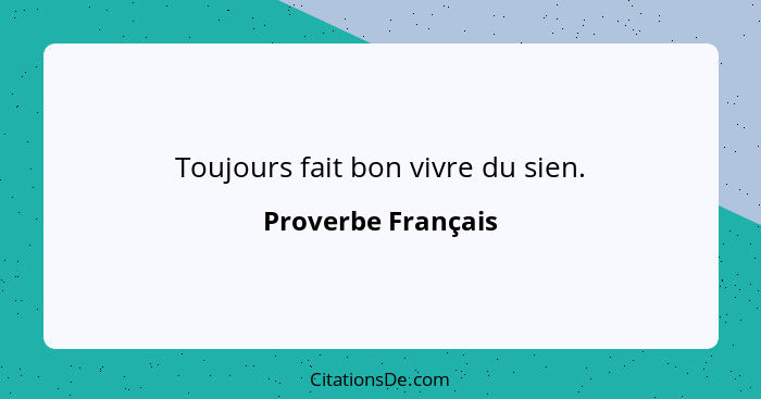 Toujours fait bon vivre du sien.... - Proverbe Français