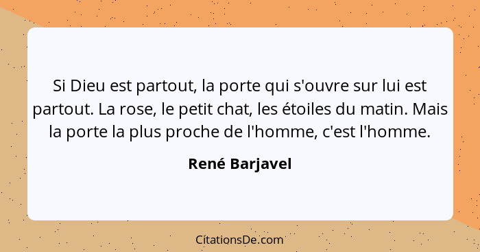 Si Dieu est partout, la porte qui s'ouvre sur lui est partout. La rose, le petit chat, les étoiles du matin. Mais la porte la plus pro... - René Barjavel