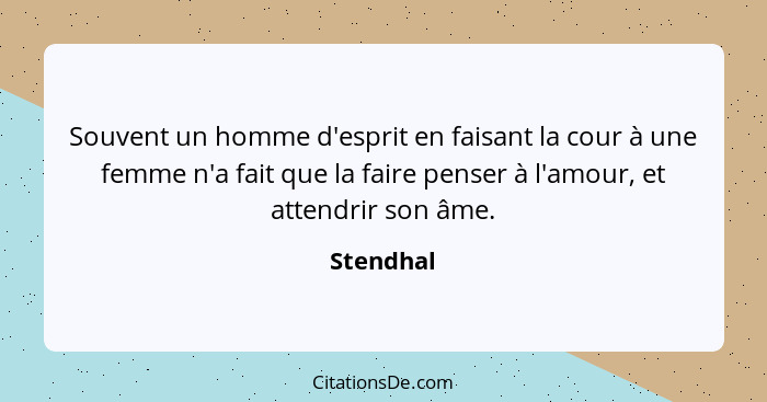 Souvent un homme d'esprit en faisant la cour à une femme n'a fait que la faire penser à l'amour, et attendrir son âme.... - Stendhal