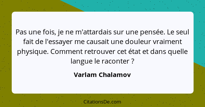 Pas une fois, je ne m'attardais sur une pensée. Le seul fait de l'essayer me causait une douleur vraiment physique. Comment retrouve... - Varlam Chalamov