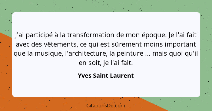 J'ai participé à la transformation de mon époque. Je l'ai fait avec des vêtements, ce qui est sûrement moins important que la mus... - Yves Saint Laurent