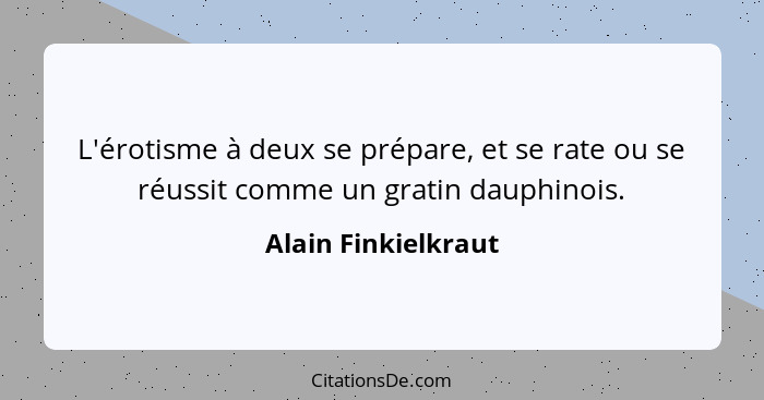 L'érotisme à deux se prépare, et se rate ou se réussit comme un gratin dauphinois.... - Alain Finkielkraut