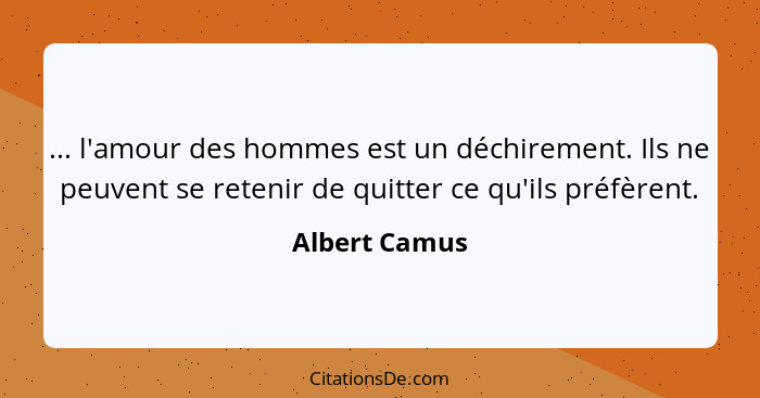 ... l'amour des hommes est un déchirement. Ils ne peuvent se retenir de quitter ce qu'ils préfèrent.... - Albert Camus