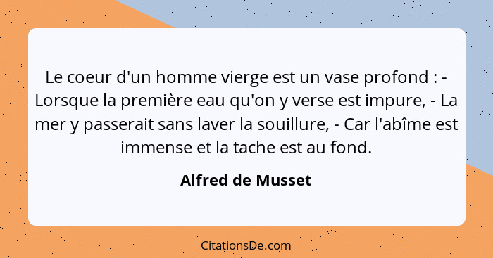 Le coeur d'un homme vierge est un vase profond : - Lorsque la première eau qu'on y verse est impure, - La mer y passerait sans... - Alfred de Musset