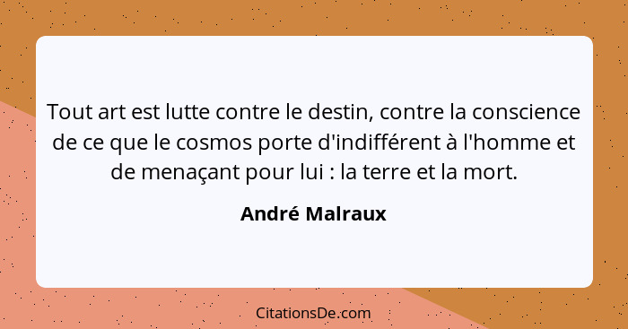 Tout art est lutte contre le destin, contre la conscience de ce que le cosmos porte d'indifférent à l'homme et de menaçant pour lui&nb... - André Malraux