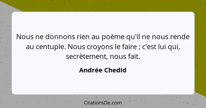 Nous ne donnons rien au poème qu'il ne nous rende au centuple. Nous croyons le faire ; c'est lui qui, secrètement, nous fait.... - Andrée Chedid