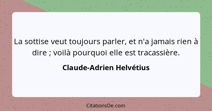 La sottise veut toujours parler, et n'a jamais rien à dire ; voilà pourquoi elle est tracassière.... - Claude-Adrien Helvétius