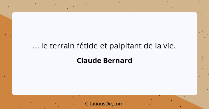 ... le terrain fétide et palpitant de la vie.... - Claude Bernard