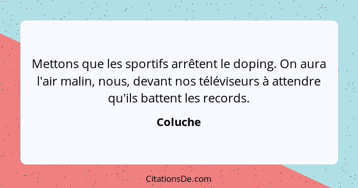 Mettons que les sportifs arrêtent le doping. On aura l'air malin, nous, devant nos téléviseurs à attendre qu'ils battent les records.... - Coluche