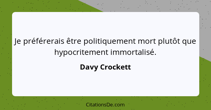 Je préférerais être politiquement mort plutôt que hypocritement immortalisé.... - Davy Crockett