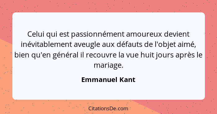 Celui qui est passionnément amoureux devient inévitablement aveugle aux défauts de l'objet aimé, bien qu'en général il recouvre la vue... - Emmanuel Kant